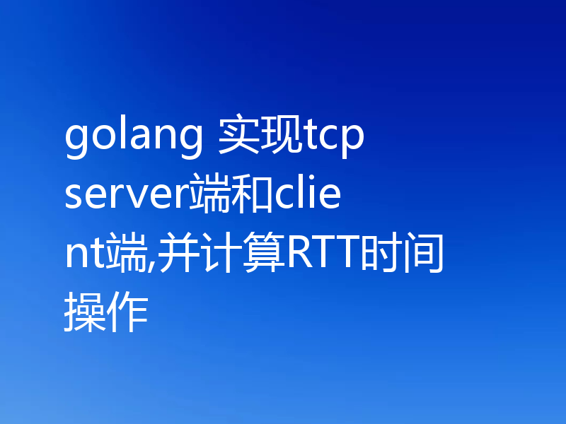 golang 实现tcp server端和client端,并计算RTT时间操作