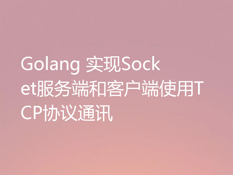 Golang 实现Socket服务端和客户端使用TCP协议通讯