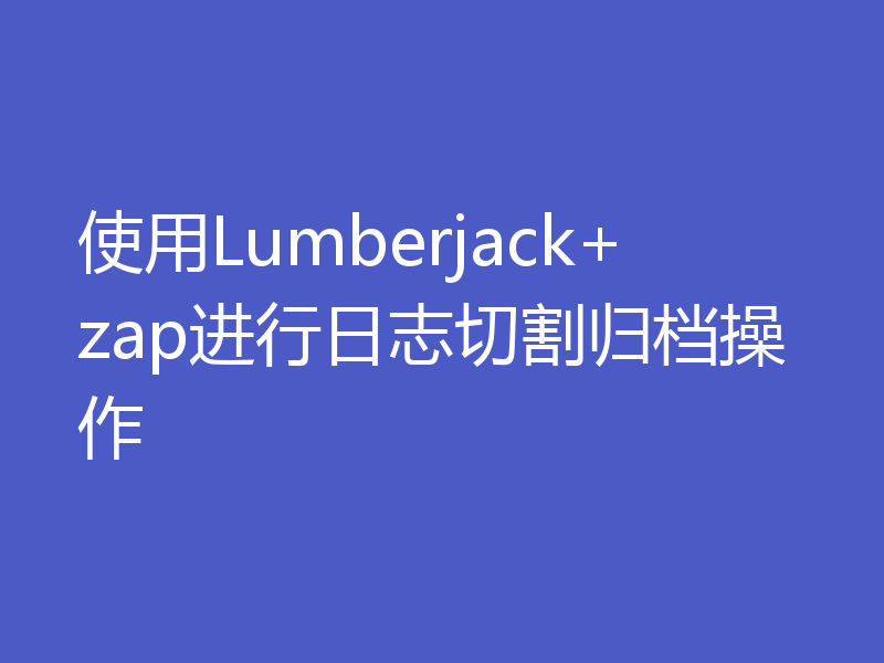 使用Lumberjack+zap进行日志切割归档操作