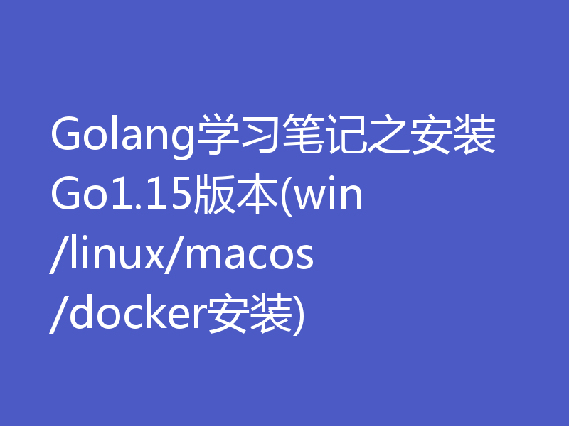 Golang学习笔记之安装Go1.15版本(win/linux/macos/docker安装)