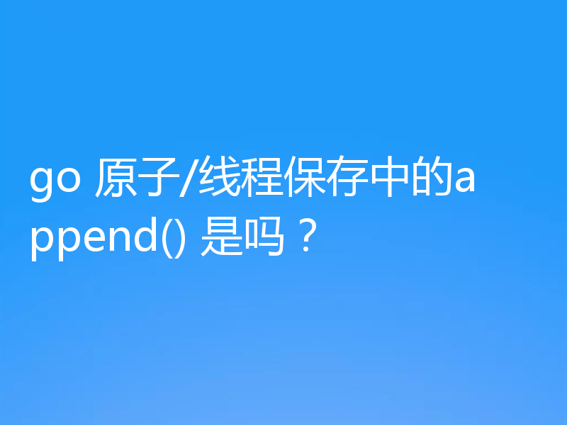 go 原子/线程保存中的append() 是吗？