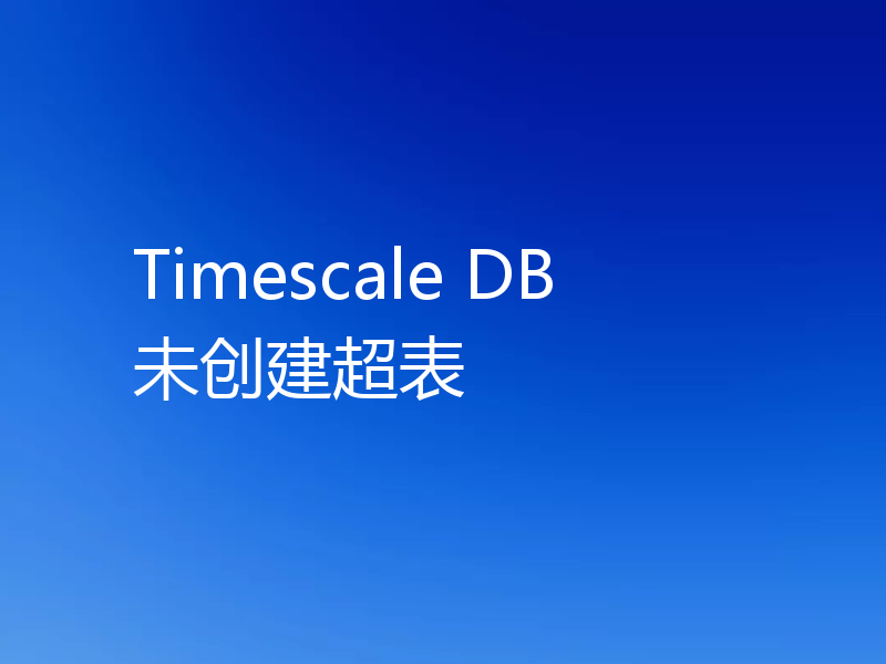 Timescale DB 未创建超表