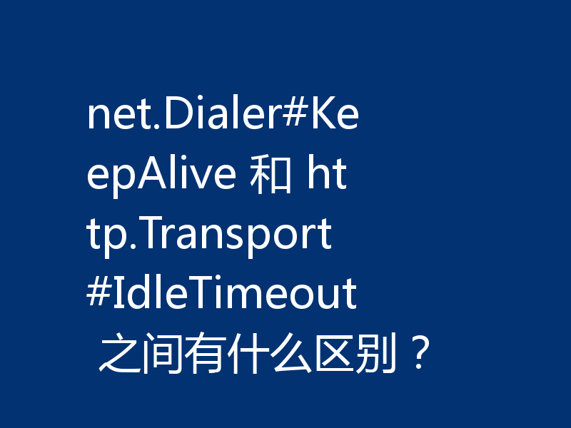 net.Dialer#KeepAlive 和 http.Transport#IdleTimeout 之间有什么区别？