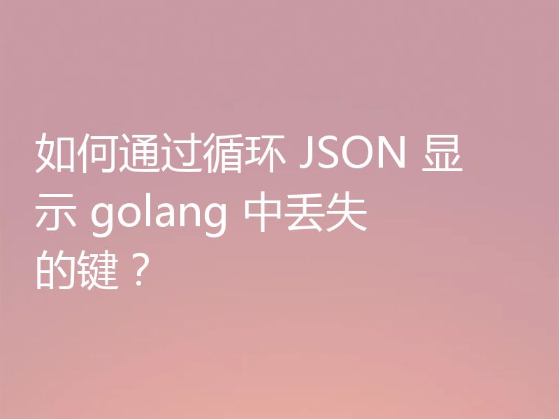 如何通过循环 JSON 显示 golang 中丢失的键？
