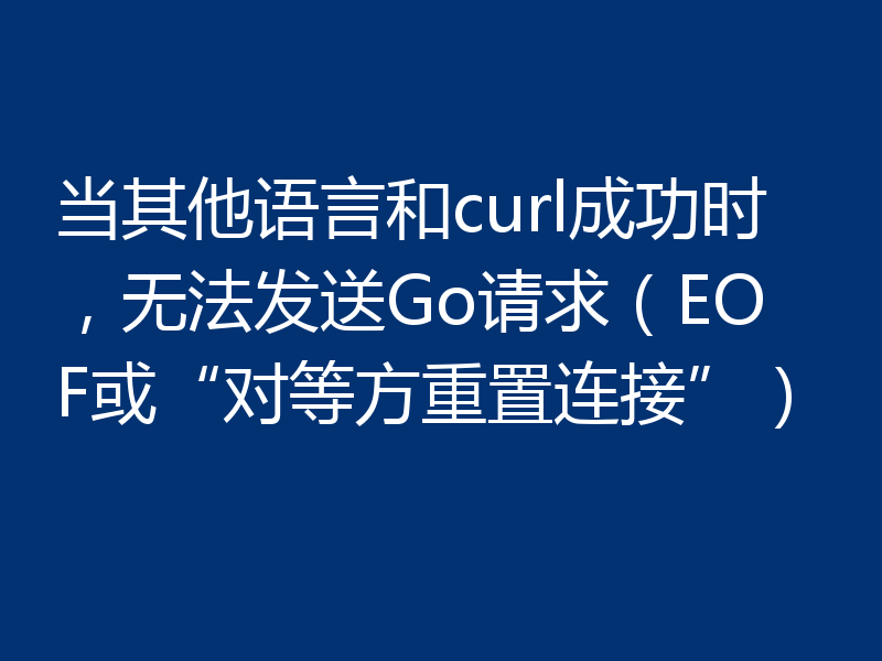 当其他语言和curl成功时，无法发送Go请求（EOF或“对等方重置连接”）
