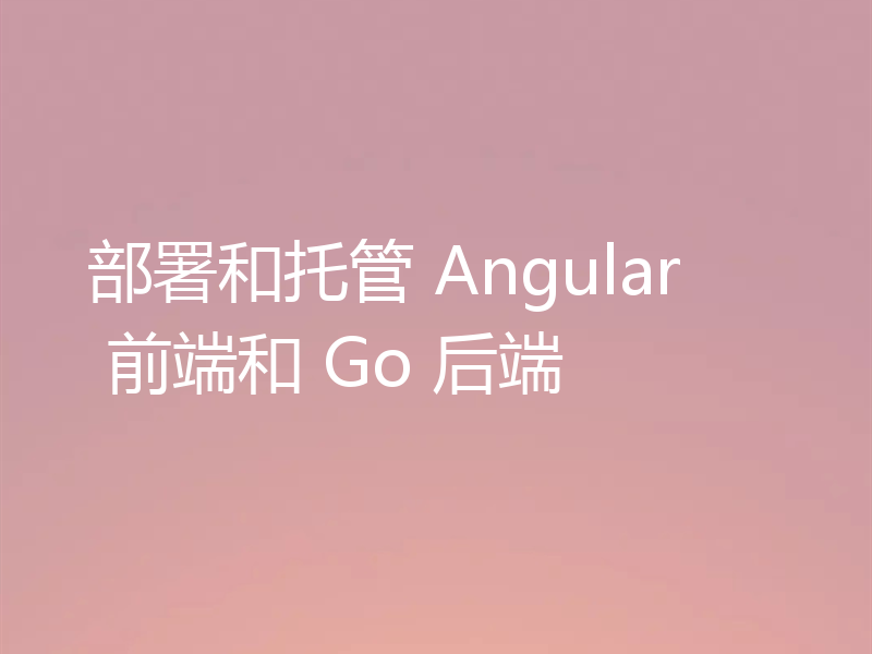 部署和托管 Angular 前端和 Go 后端