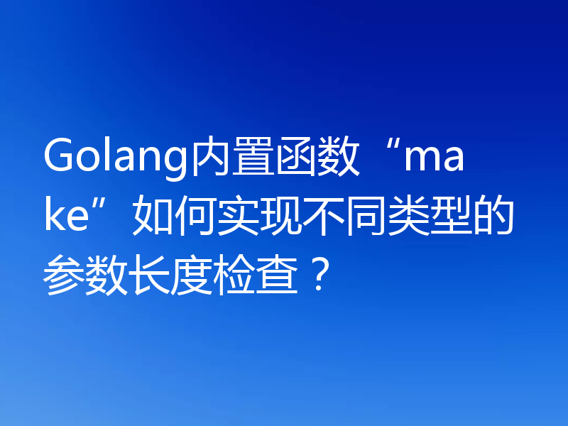 Golang内置函数“make”如何实现不同类型的参数长度检查？