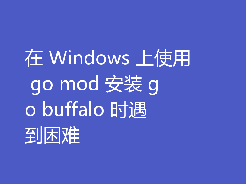 在 Windows 上使用 go mod 安装 go buffalo 时遇到困难
