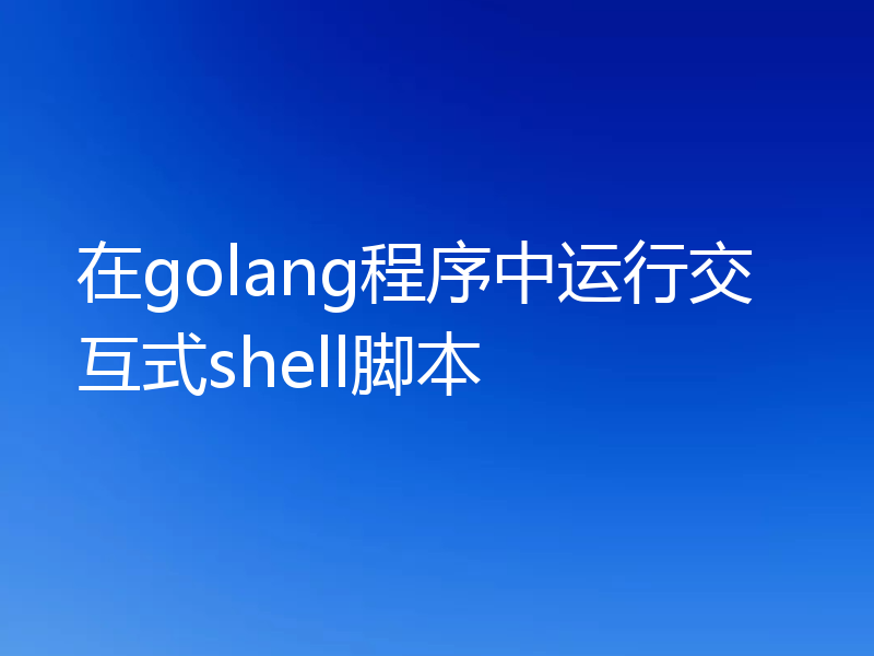 在golang程序中运行交互式shell脚本