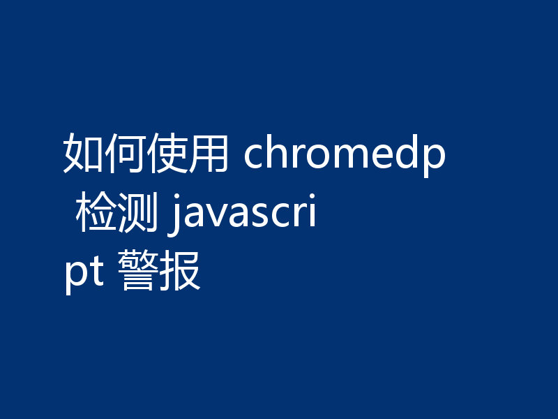 如何使用 chromedp 检测 javascript 警报