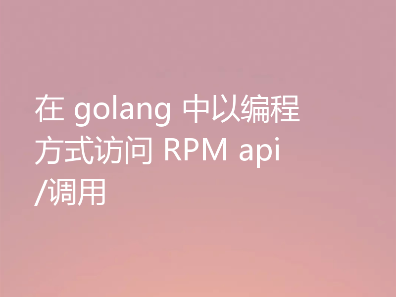 在 golang 中以编程方式访问 RPM api/调用