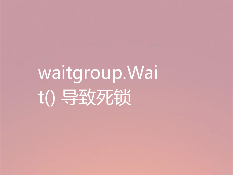 waitgroup.Wait() 导致死锁