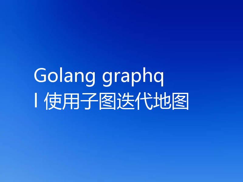 Golang graphql 使用子图迭代地图