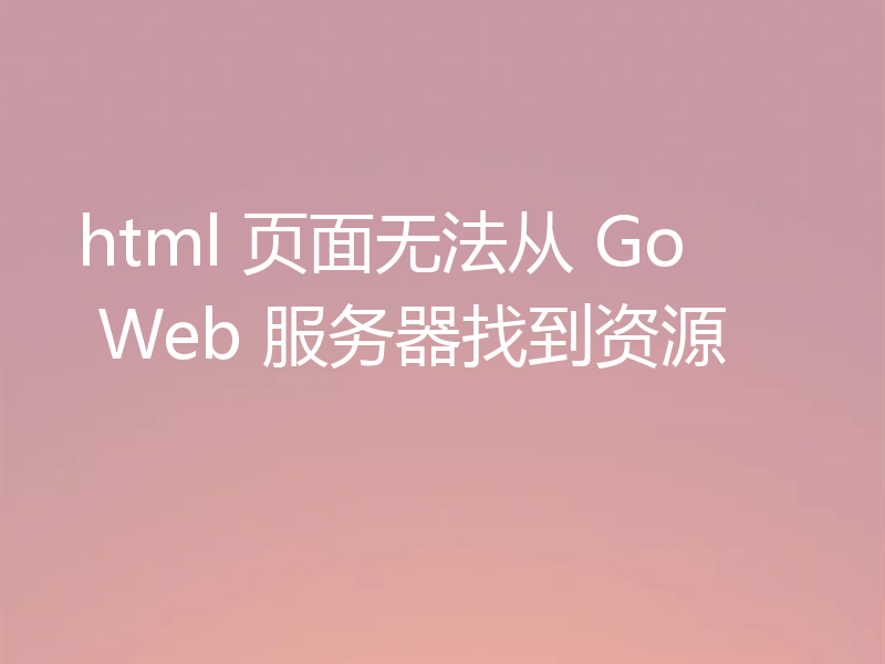 html 页面无法从 Go Web 服务器找到资源