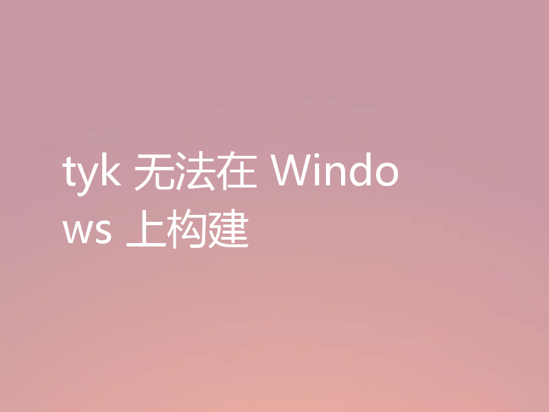 tyk 无法在 Windows 上构建
