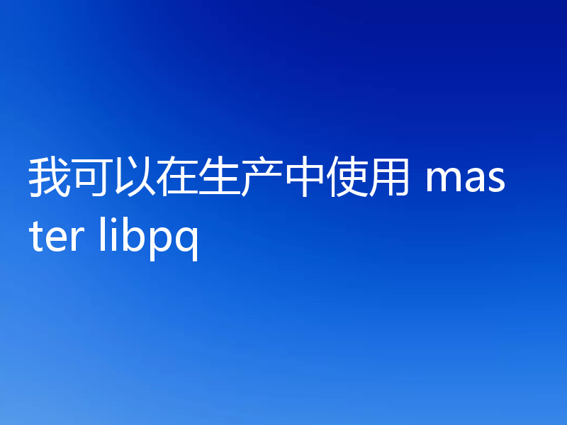 我可以在生产中使用 master libpq