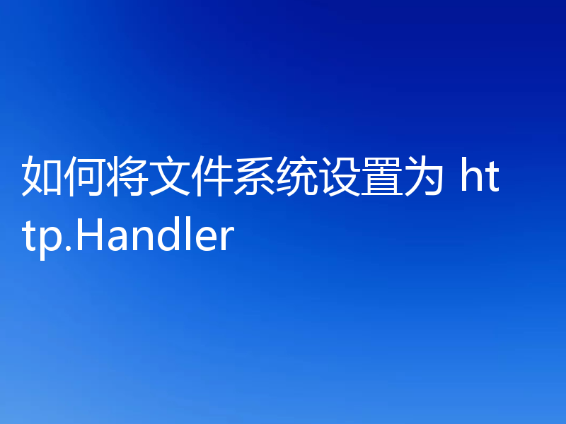 如何将文件系统设置为 http.Handler