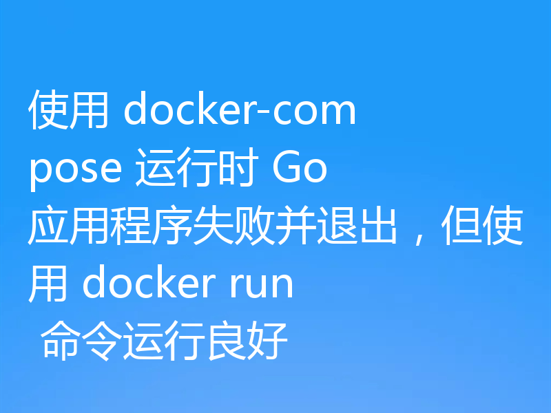 使用 docker-compose 运行时 Go 应用程序失败并退出，但使用 docker run 命令运行良好