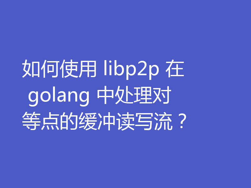 如何使用 libp2p 在 golang 中处理对等点的缓冲读写流？