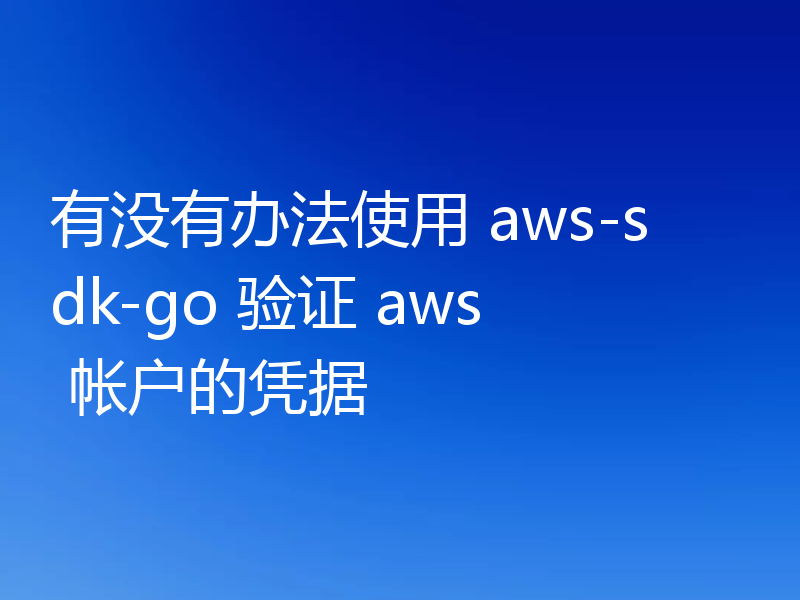 有没有办法使用 aws-sdk-go 验证 aws 帐户的凭据