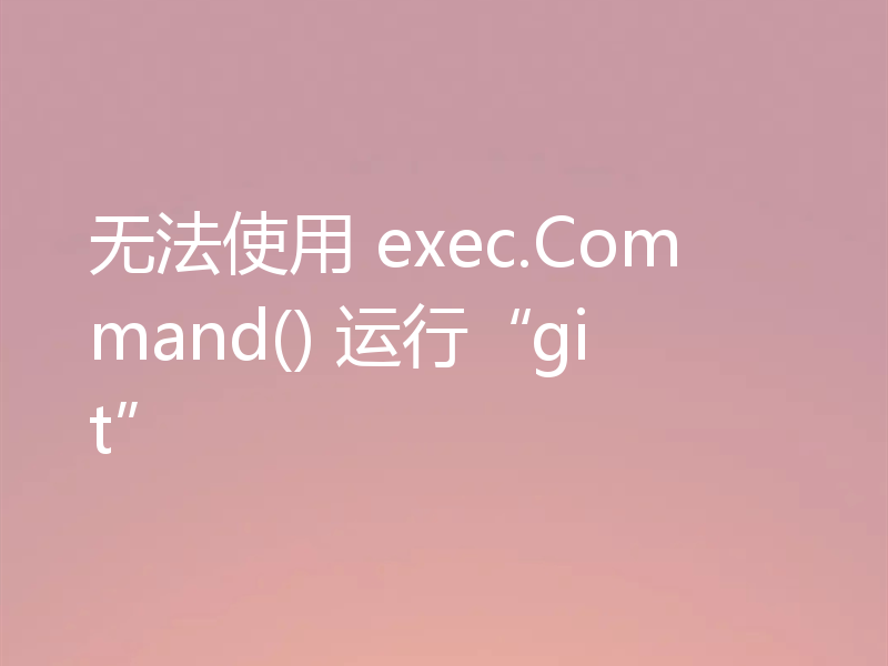 无法使用 exec.Command() 运行“git”