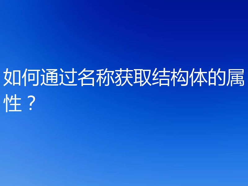 如何通过名称获取结构体的属性？