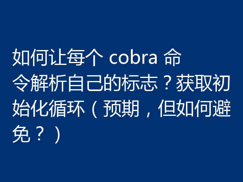如何让每个 cobra 命令解析自己的标志？获取初始化循环（预期，但如何避免？）