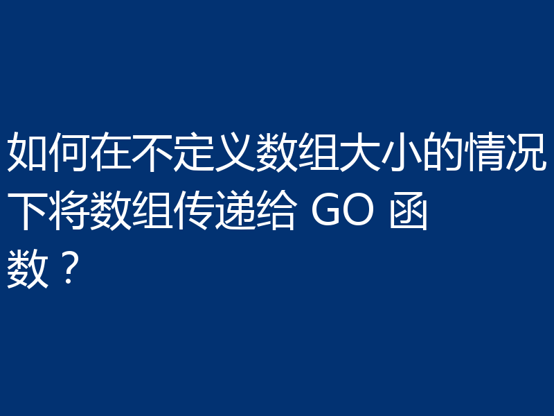 如何在不定义数组大小的情况下将数组传递给 GO 函数？