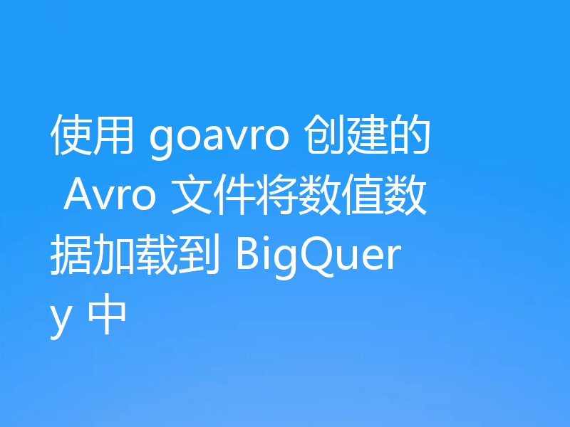 使用 goavro 创建的 Avro 文件将数值数据加载到 BigQuery 中