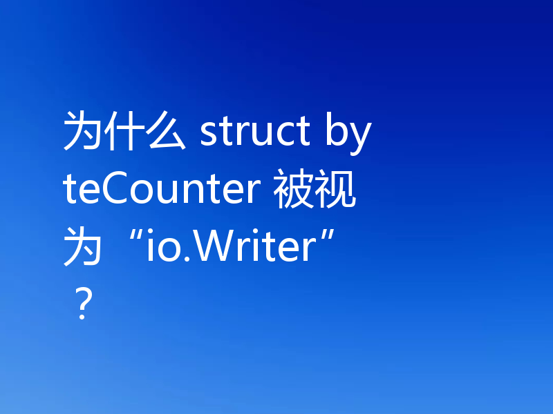 为什么 struct byteCounter 被视为“io.Writer”？
