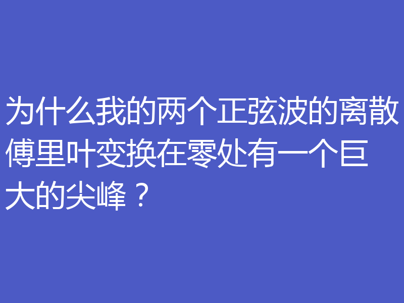 为什么我的两个正弦波的离散傅里叶变换在零处有一个巨大的尖峰？