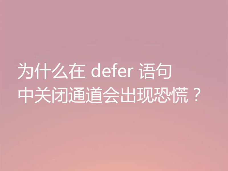 为什么在 defer 语句中关闭通道会出现恐慌？