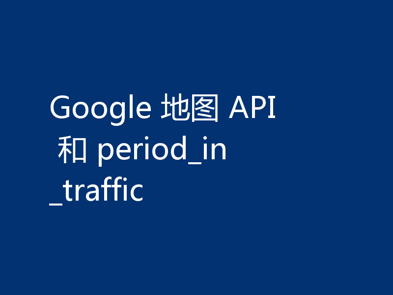 Google 地图 API 和 period_in_traffic