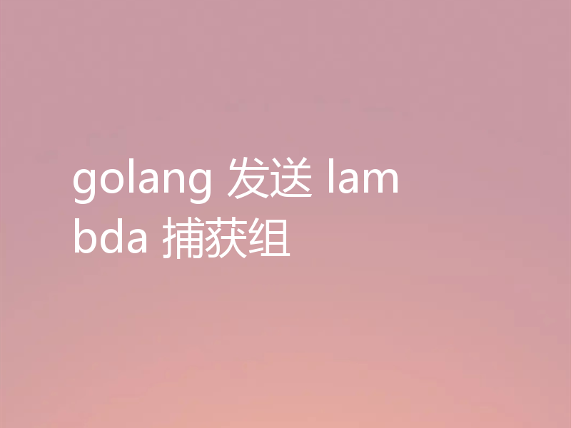 golang 发送 lambda 捕获组