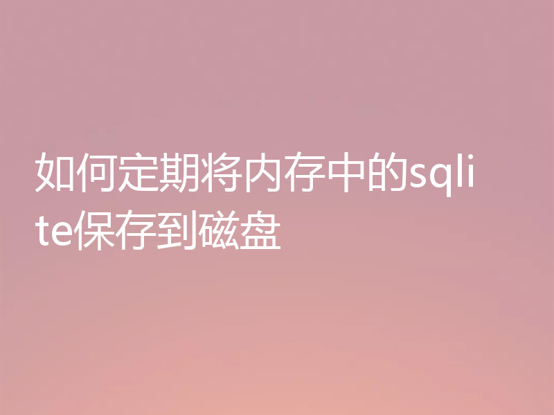 如何定期将内存中的sqlite保存到磁盘