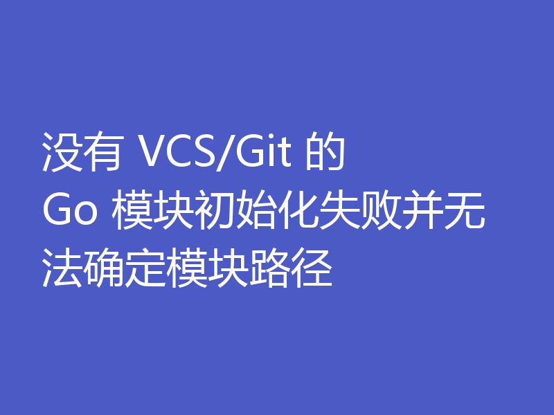 没有 VCS/Git 的 Go 模块初始化失败并无法确定模块路径