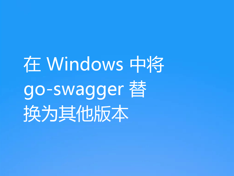 在 Windows 中将 go-swagger 替换为其他版本
