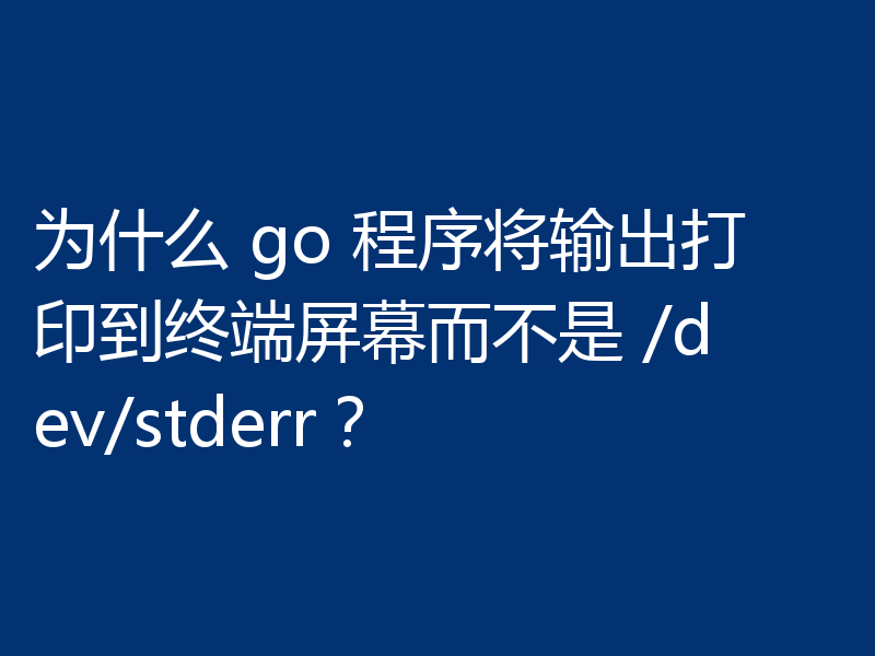 为什么 go 程序将输出打印到终端屏幕而不是 /dev/stderr？