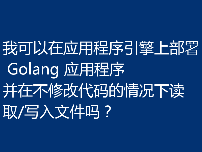 我可以在应用程序引擎上部署 Golang 应用程序并在不修改代码的情况下读取/写入文件吗？