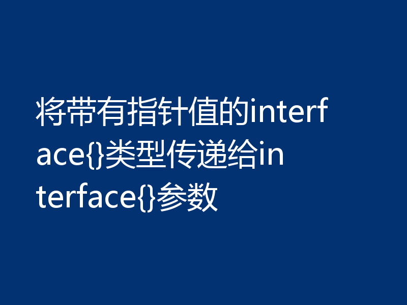 将带有指针值的interface{}类型传递给interface{}参数