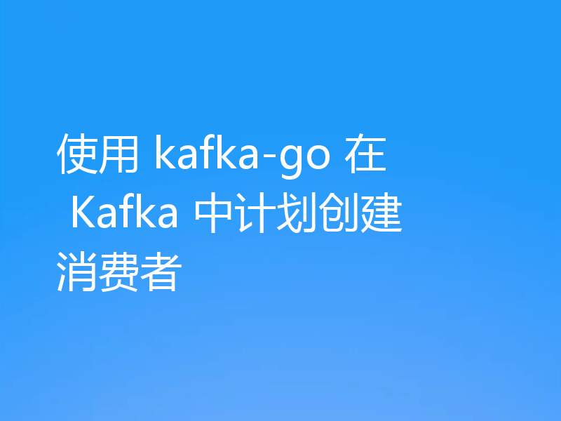 使用 kafka-go 在 Kafka 中计划创建消费者