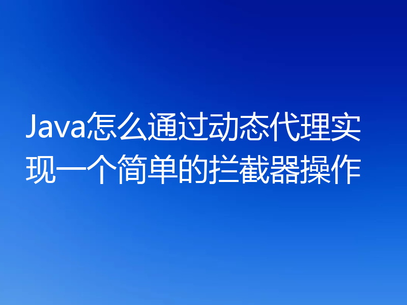 Java怎么通过动态代理实现一个简单的拦截器操作