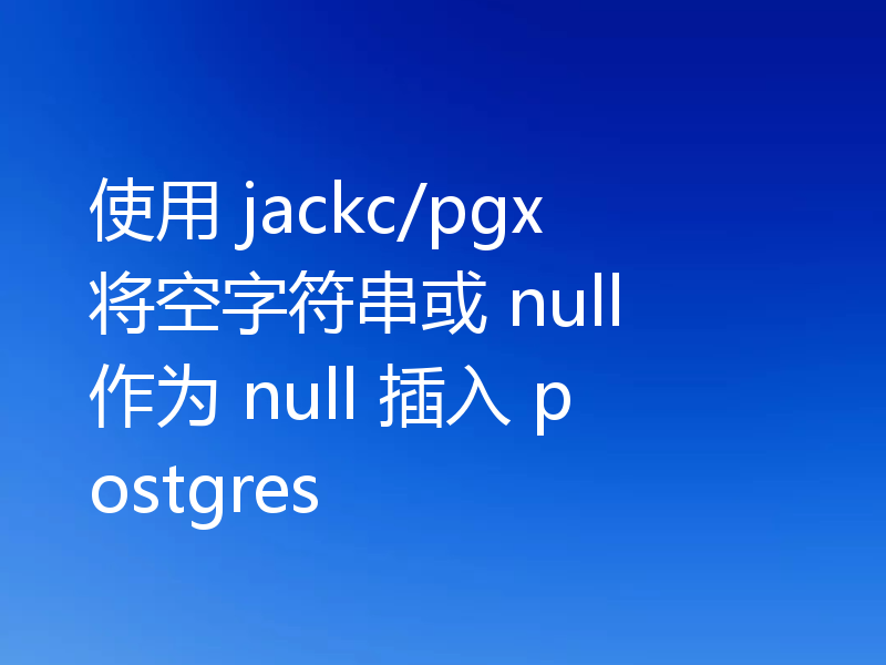使用 jackc/pgx 将空字符串或 null 作为 null 插入 postgres