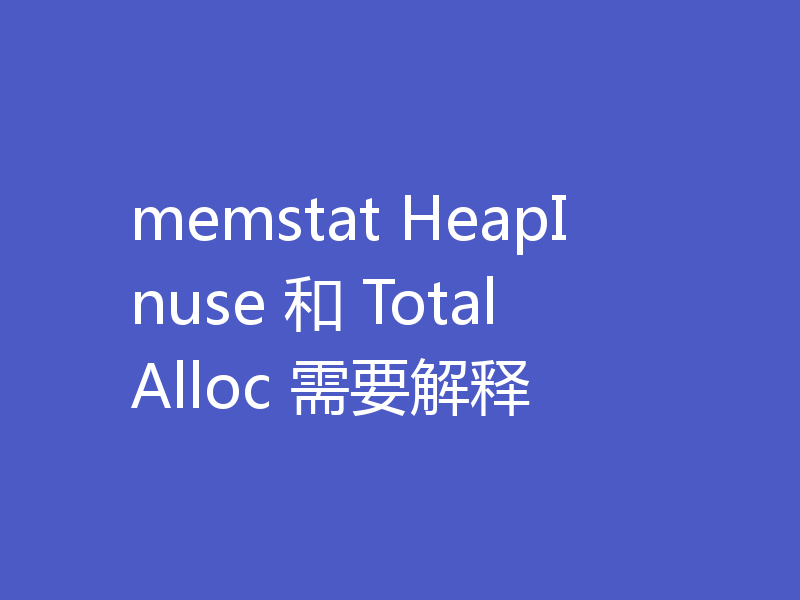 memstat HeapInuse 和 TotalAlloc 需要解释