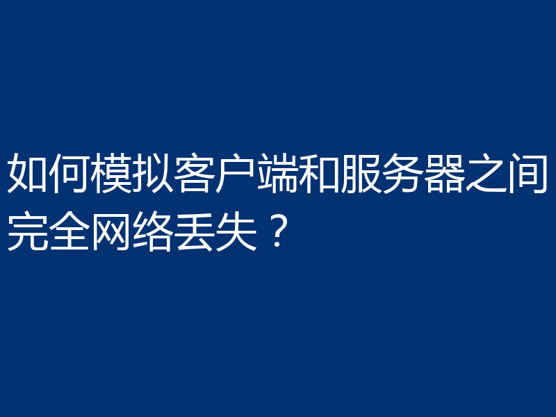 如何模拟客户端和服务器之间完全网络丢失？
