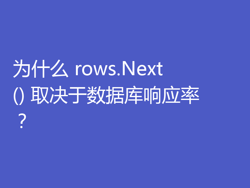 为什么 rows.Next() 取决于数据库响应率？