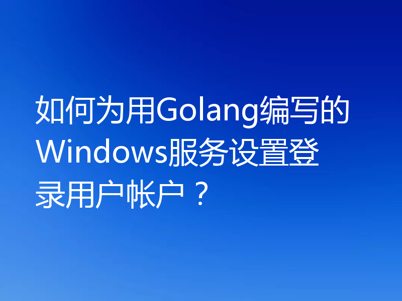 如何为用Golang编写的Windows服务设置登录用户帐户？