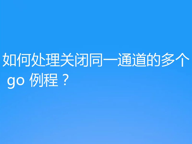 如何处理关闭同一通道的多个 go 例程？