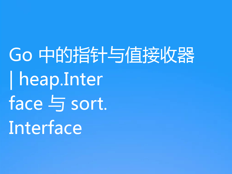 Go 中的指针与值接收器 | heap.Interface 与 sort.Interface