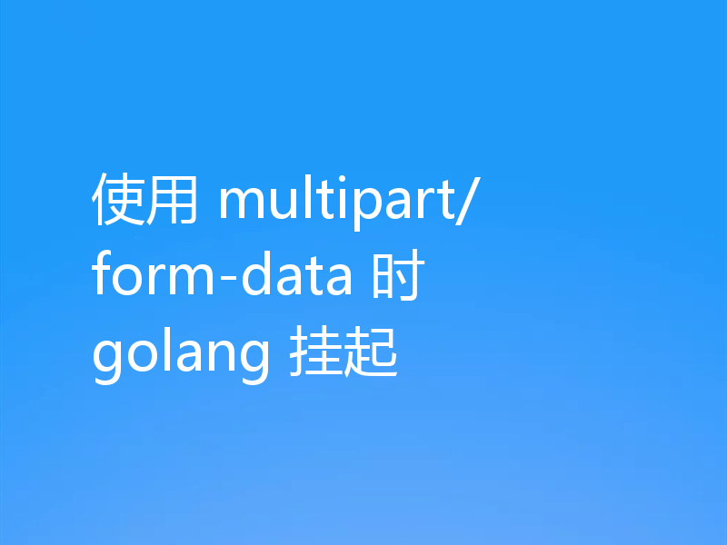 使用 multipart/form-data 时 golang 挂起